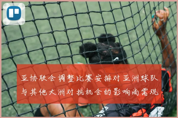 亚协联会调整比赛安排对亚洲球队与其他大洲对抗机会的影响尚需观察