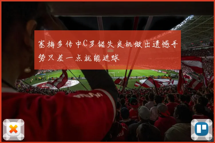 塞梅多传中C罗错失良机做出遗憾手势只差一点就能进球