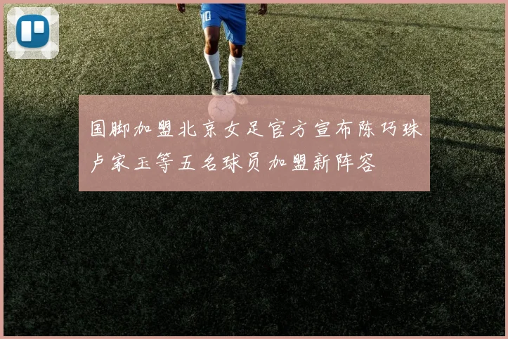 国脚加盟北京女足官方宣布陈巧珠卢家玉等五名球员加盟新阵容