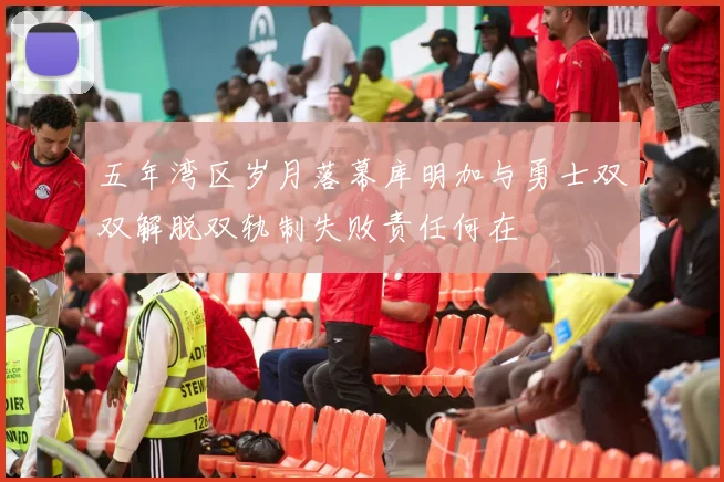 五年湾区岁月落幕库明加与勇士双双解脱双轨制失败责任何在