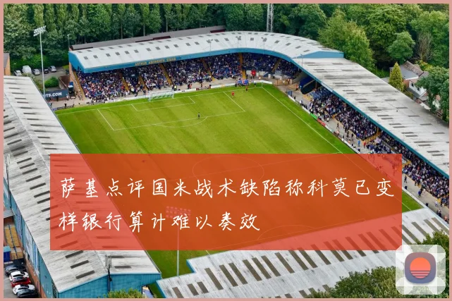 萨基点评国米战术缺陷称科莫已变样银行算计难以奏效