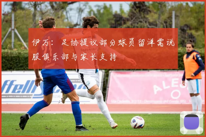 伊万:足协提议部分球员留洋需说服俱乐部与家长支持