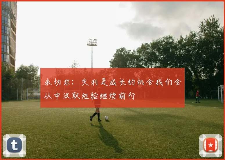 米切尔：失利是成长的机会我们会从中汲取经验继续前行
