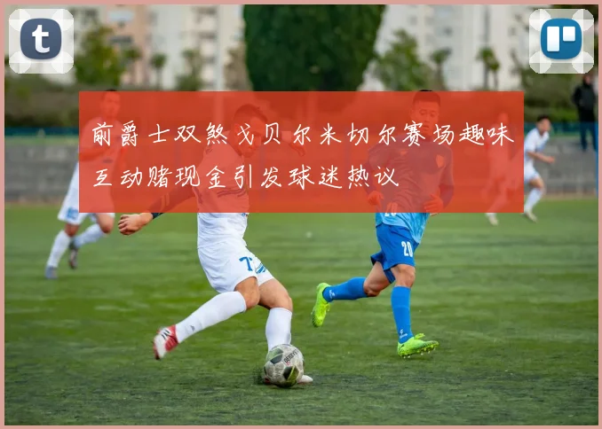 前爵士双煞戈贝尔米切尔赛场趣味互动赌现金引发球迷热议