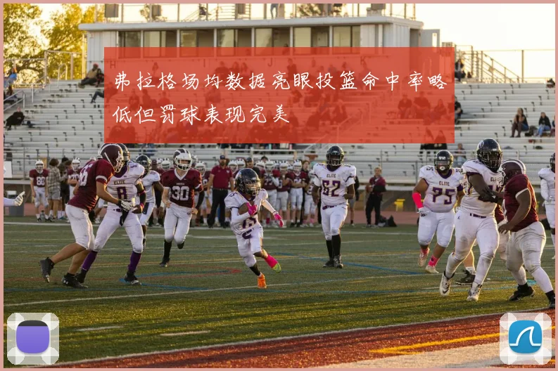 弗拉格场均数据亮眼投篮命中率略低但罚球表现完美