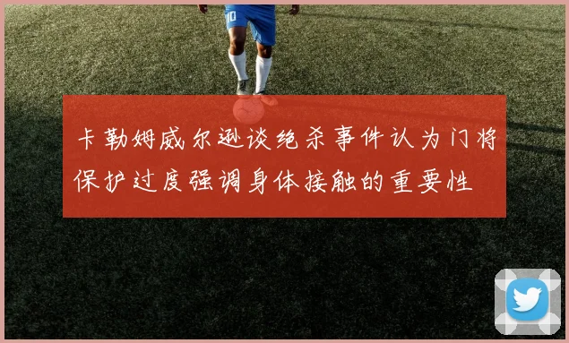 卡勒姆威尔逊谈绝杀事件认为门将保护过度强调身体接触的重要性