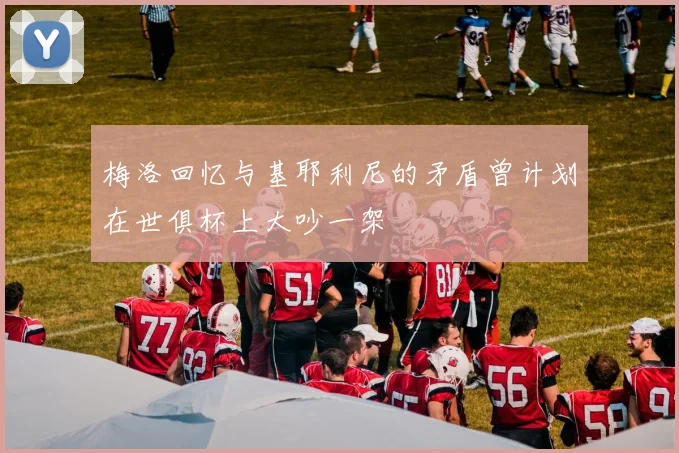 梅洛回忆与基耶利尼的矛盾曾计划在世俱杯上大吵一架