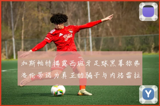 加斯帕特揭露西班牙足球黑幕称弗洛伦蒂诺为真正的骗子与内格雷拉相似