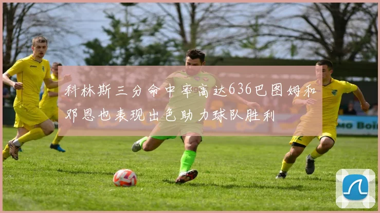 科林斯三分命中率高达636巴图姆和邓恩也表现出色助力球队胜利