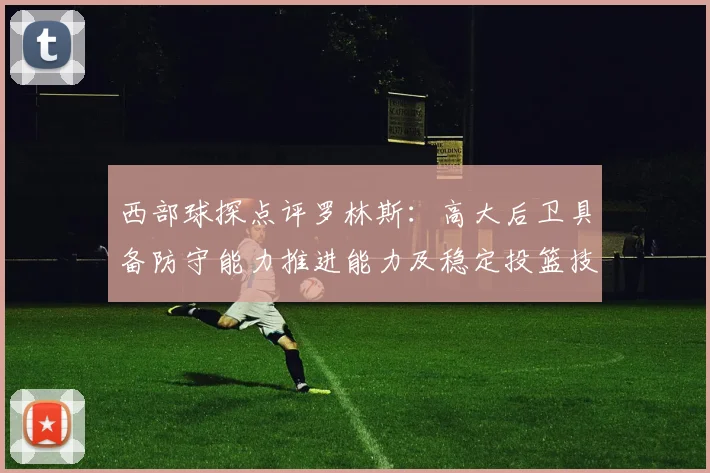 西部球探点评罗林斯：高大后卫具备防守能力推进能力及稳定投篮技巧