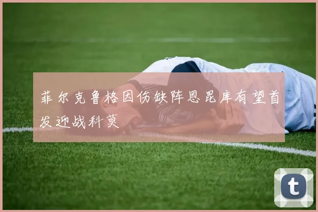 菲尔克鲁格因伤缺阵恩昆库有望首发迎战科莫