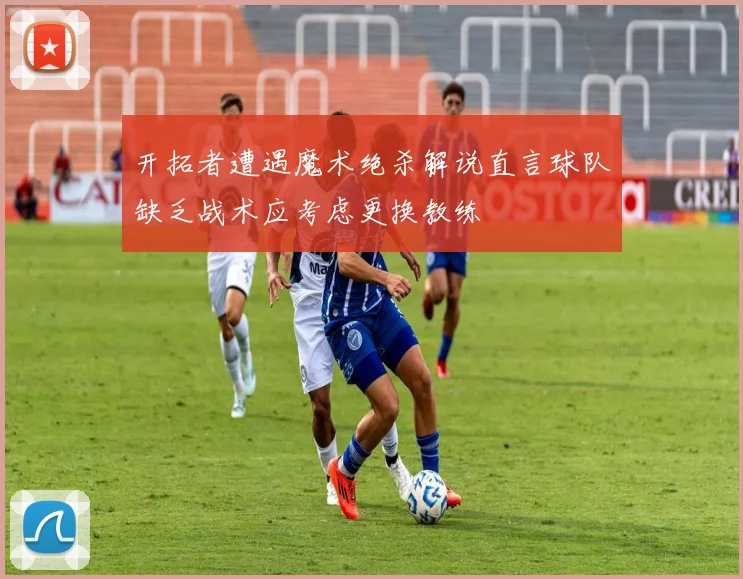 开拓者遭遇魔术绝杀解说直言球队缺乏战术应考虑更换教练
