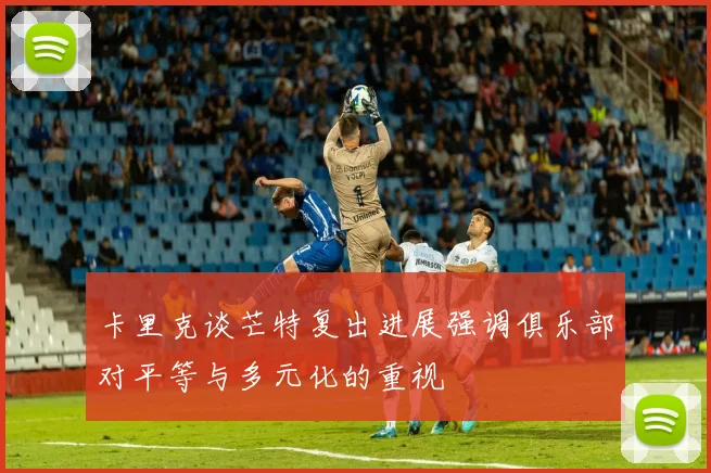卡里克谈芒特复出进展强调俱乐部对平等与多元化的重视